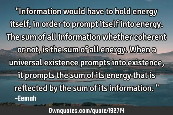"Information would have to hold energy itself, in order to prompt itself into energy. The sum of