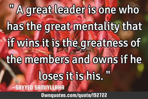 " A great leader is one who has the great mentality that if wins it is the greatness of the members