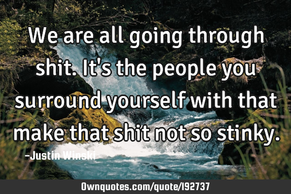 We are all going through shit. It