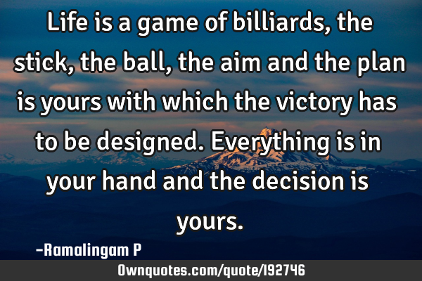 Life is a game of billiards, the stick, the ball, the aim and the plan is yours with which the