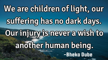 We are children of light, our suffering has no dark days. Our injury is never a wish to another