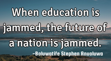 When education is jammed, the future of a nation is jammed.