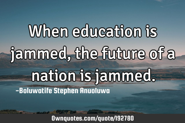 When education is jammed, the future of a nation is