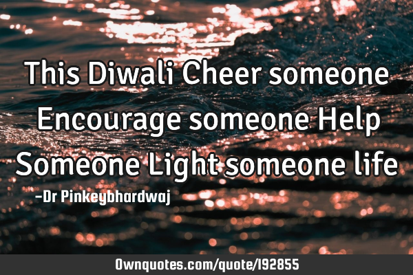 This Diwali

Cheer someone
Encourage someone
Help Someone 
Light someone