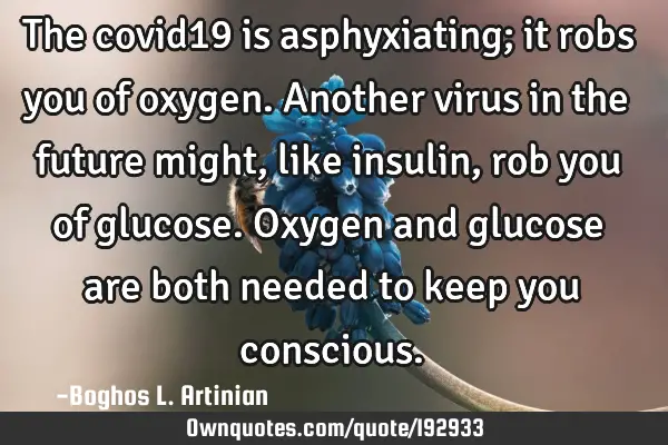 The covid19 is asphyxiating; it robs you of oxygen. Another virus in the future might, like insulin,