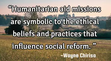 “Humanitarian aid missions are symbolic to the ethical beliefs and practices that influence