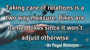Taking care of relations is a two way measure. Bikes are named bikes since it won