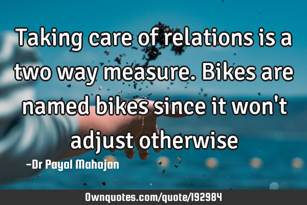 Taking care of relations is a two way measure. Bikes are named bikes since it won