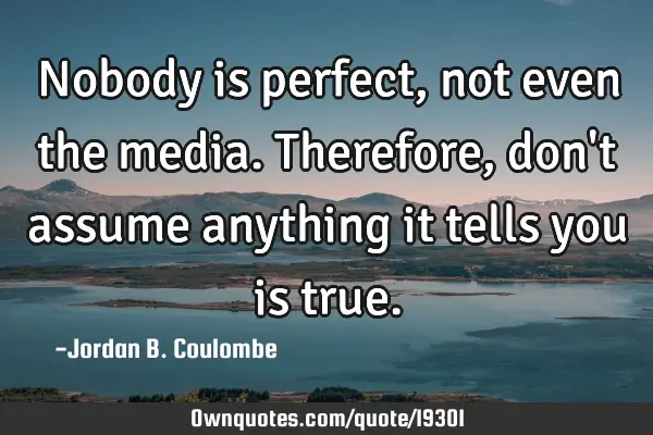 Nobody is perfect, not even the media. Therefore, don