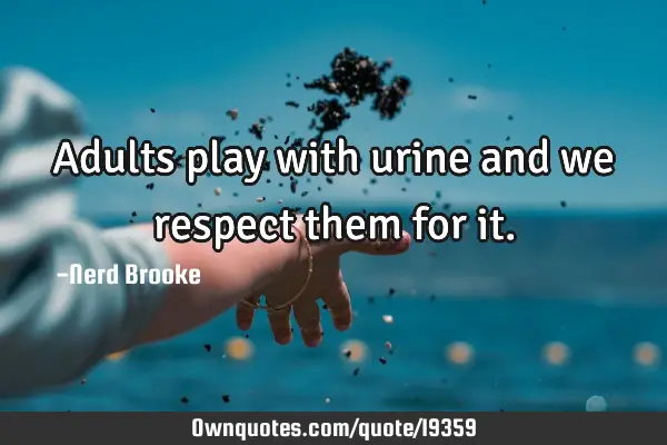 Adults play with urine and we respect them for