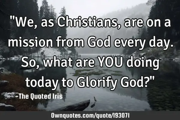 "We, as Christians, are on a mission from God every day. So, what are YOU doing today to Glorify G