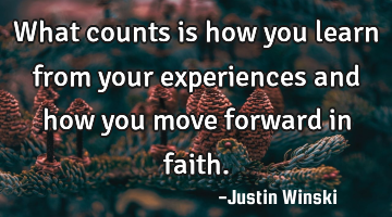 What counts is how you learn from your experiences and how you move forward in faith.