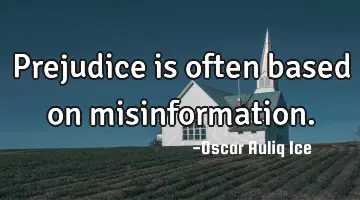 Prejudice is often based on misinformation.