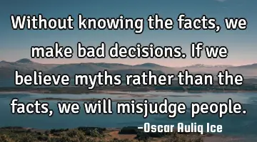 Without knowing the facts, we make bad decisions. If we believe myths rather than the facts, we