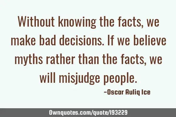 Without knowing the facts, we make bad decisions. If we believe myths rather than the facts, we
