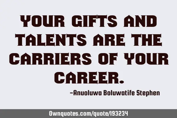 Your gifts and talents are the carriers of your