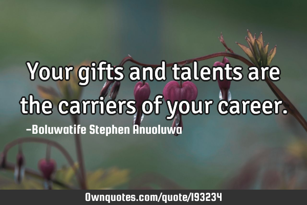 Your gifts and talents are the carriers of your