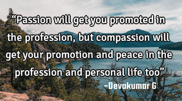 “Passion will get you promoted in the profession, but compassion will get your promotion and