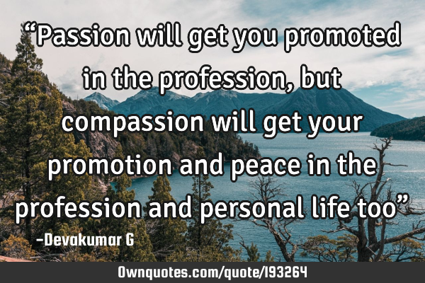 “Passion will get you promoted in the profession, but compassion will get your promotion and