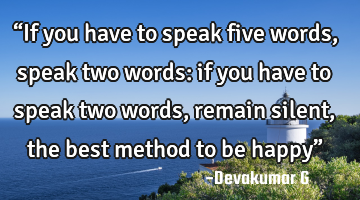“If you have to speak five words, speak two words: if you have to speak two words, remain silent,