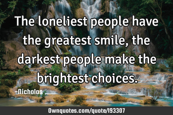 The loneliest people have the greatest smile, the darkest people make the brightest