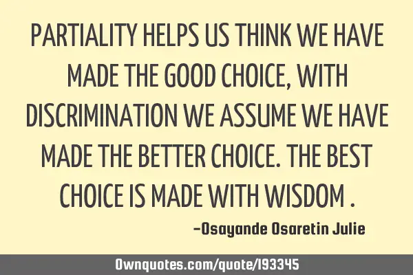 PARTIALITY HELPS US THINK WE HAVE MADE THE GOOD CHOICE , WITH DISCRIMINATION WE ASSUME WE HAVE MADE