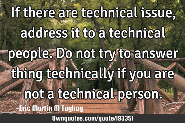 If there are technical issue , address it to a technical people.
Do not try to answer thing