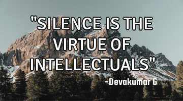"SILENCE IS THE VIRTUE OF INTELLECTUALS"