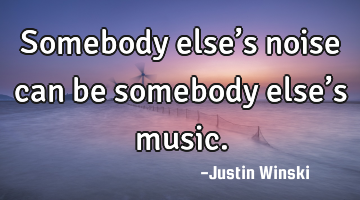 Somebody else’s noise can be somebody else’s music.