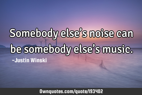 Somebody else’s noise can be somebody else’s
