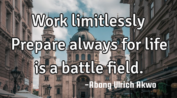 Work limitlessly 
Prepare always for life is a battle field.