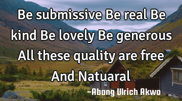 Be submissive 
Be real
Be kind
Be lovely
Be generous
All these quality are free
And Natuaral