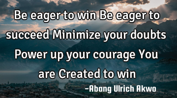 Be eager to win 
Be eager to succeed
Minimize your doubts
Power up your courage
You are Created