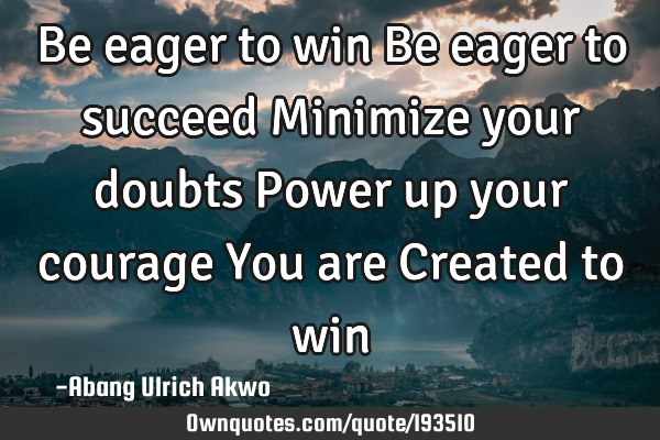 Be eager to win
Be eager to succeed
Minimize your doubts
Power up your courage
You are Created
