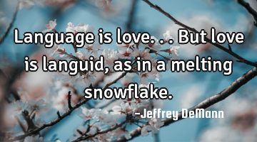 Language is love...
But love is languid, as in a melting snowflake.