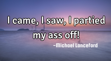 I came, I saw, I partied my ass off!