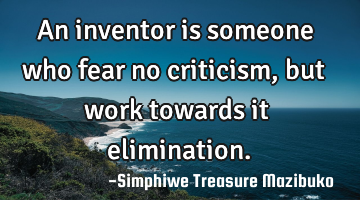 An inventor is someone who fear no criticism, but work towards it elimination.
