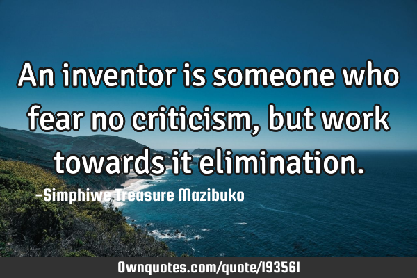 An inventor is someone who fear no criticism, but work towards it