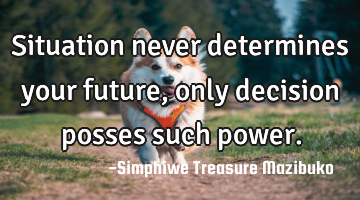 Situation never determines your future, only decision posses such power.