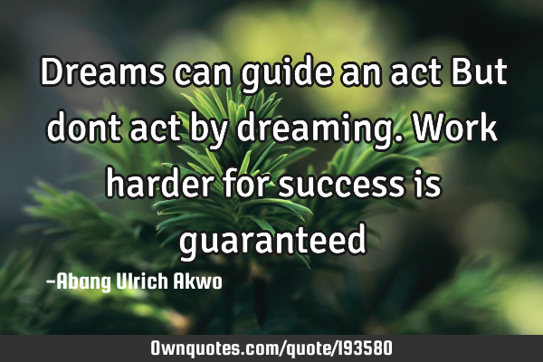 Dreams can guide an act
But dont act by dreaming.
Work harder for success is