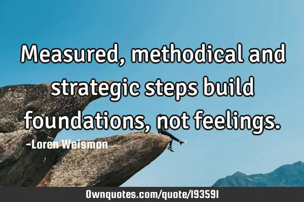 Measured, methodical and strategic steps build foundations, not