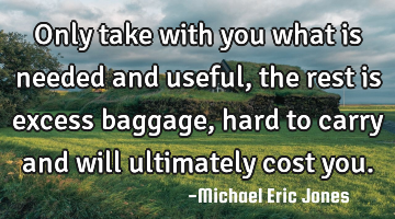 Only take with you what is needed and useful, the rest is excess baggage, hard to carry and will