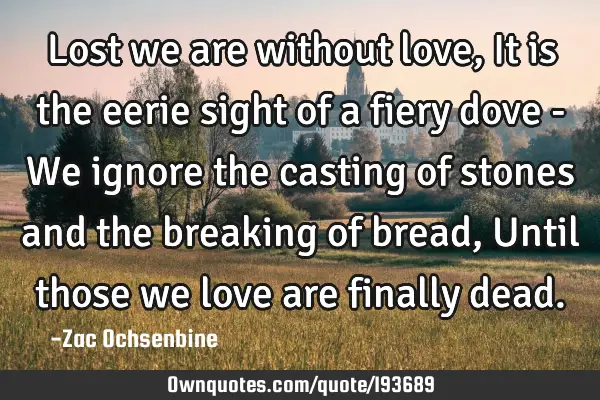 Lost we are without love,
It is the eerie sight of a fiery dove -
We ignore the casting of stones