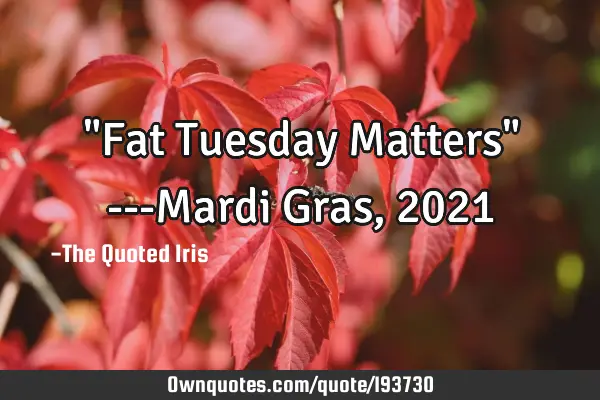 "Fat Tuesday Matters"   ---Mardi Gras, 2021