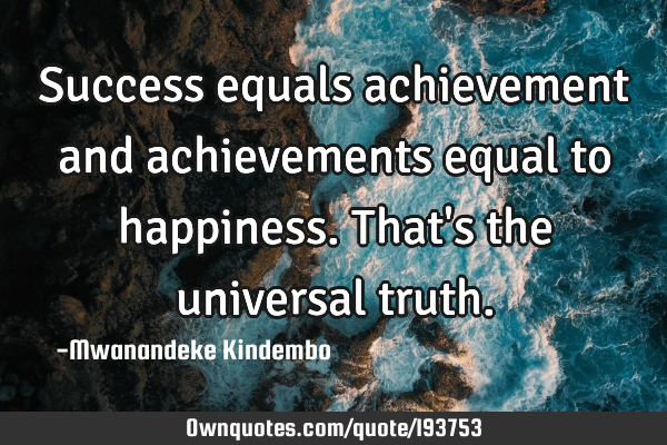Success equals achievement and achievements equal to happiness. That