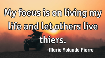 My focus is on living my life and let others live thiers.