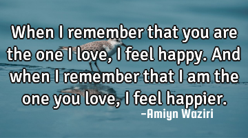 When I remember that you are the one I love, I feel happy. And when I remember that I am the one