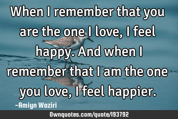 When I remember that you are the one I love, I feel happy. And when I remember that I am the one