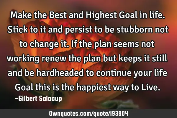 Make the Best and Highest Goal in life. Stick to it and persist to be stubborn not to change it. If