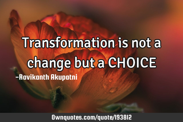 Transformation is not a change but a CHOICE